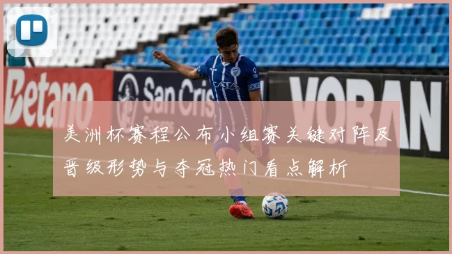 美洲杯赛程公布小组赛关键对阵及晋级形势与夺冠热门看点解析