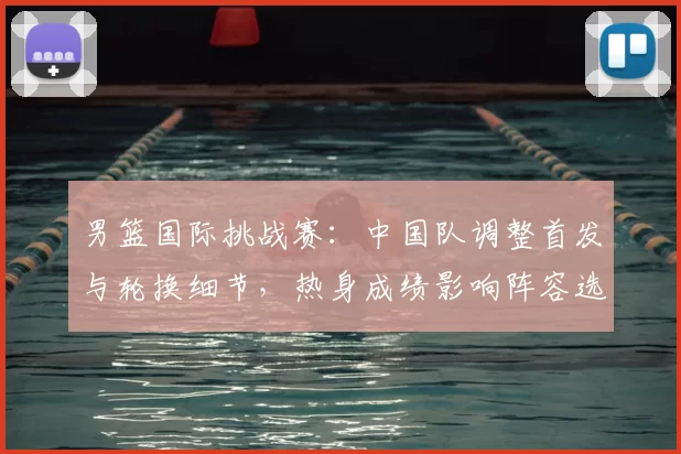 男篮国际挑战赛：中国队调整首发与轮换细节，热身成绩影响阵容选择