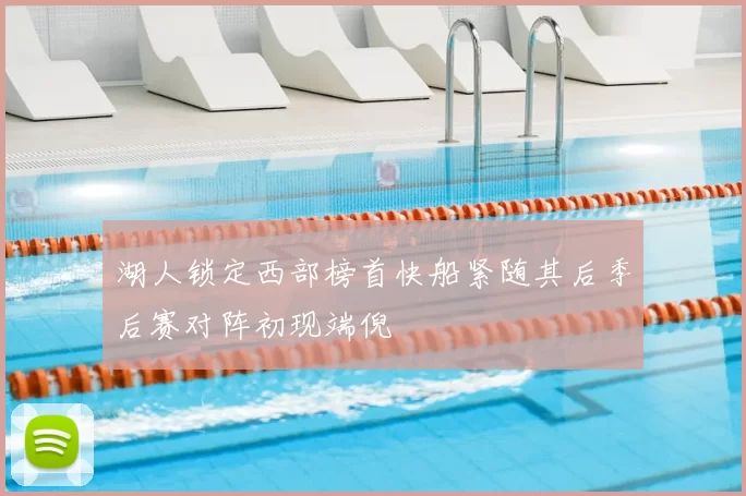 湖人锁定西部榜首快船紧随其后季后赛对阵初现端倪