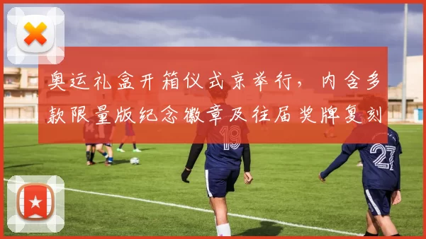 奥运礼盒开箱仪式京举行，内含多款限量版纪念徽章及往届奖牌复刻品