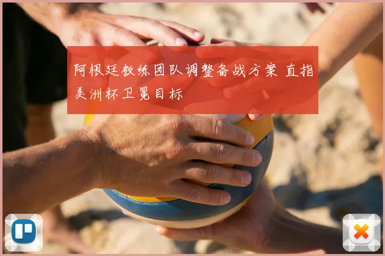 阿根廷教练团队调整备战方案 直指美洲杯卫冕目标
