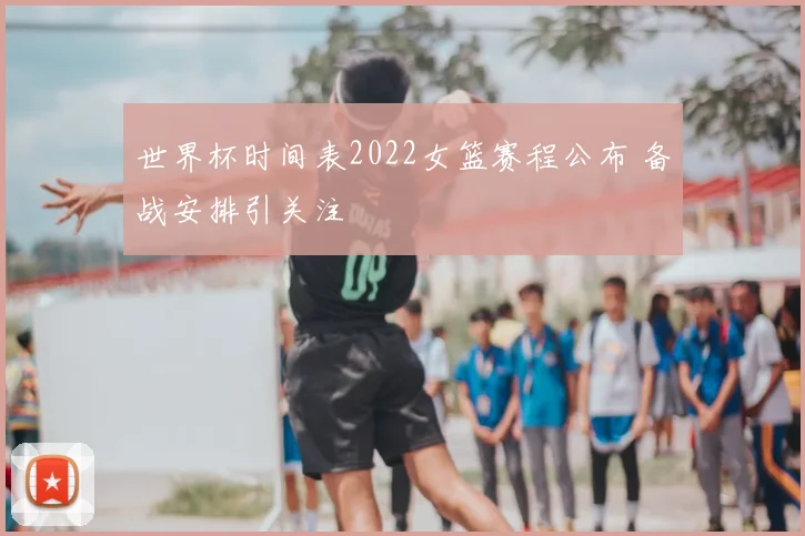 世界杯时间表2022女篮赛程公布 备战安排引关注