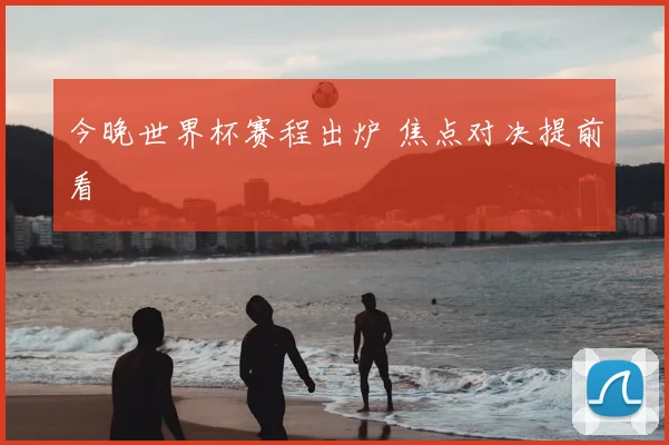 今晚世界杯赛程出炉 焦点对决提前看