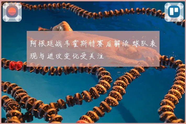 阿根廷战韦霍斯特赛后解读 球队表现与进攻变化受关注