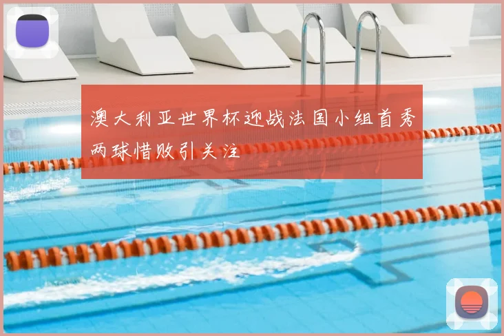 澳大利亚世界杯迎战法国小组首秀两球惜败引关注