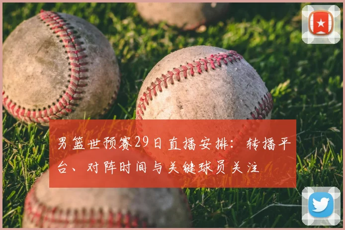 男篮世预赛29日直播安排：转播平台、对阵时间与关键球员关注