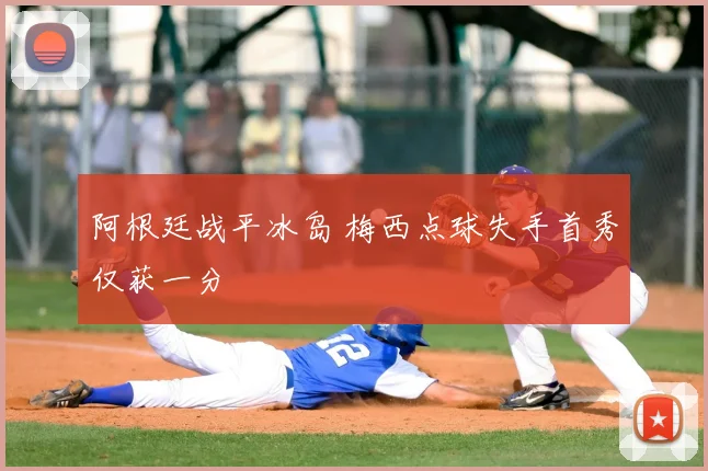 阿根廷战平冰岛 梅西点球失手首秀仅获一分