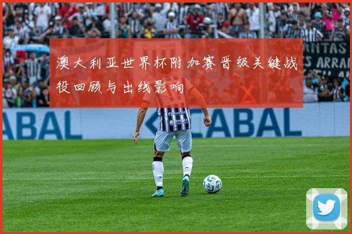 澳大利亚世界杯附加赛晋级关键战役回顾与出线影响
