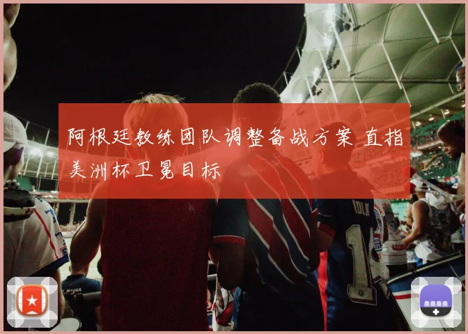 阿根廷教练团队调整备战方案 直指美洲杯卫冕目标