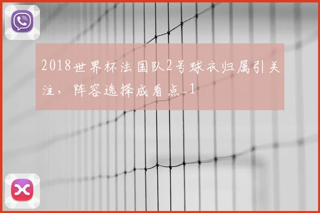 2018世界杯法国队2号球衣归属引关注，阵容选择成看点_1