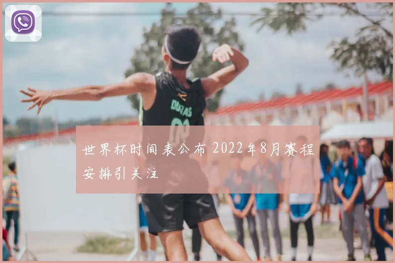 世界杯时间表公布 2022年8月赛程安排引关注