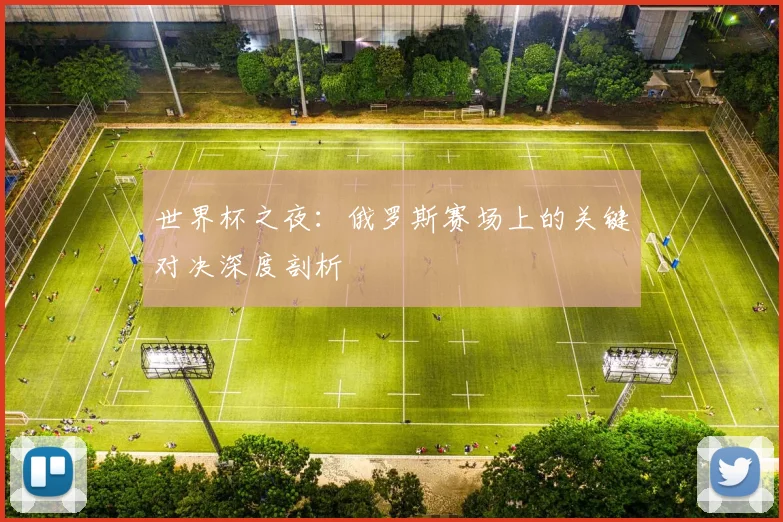 世界杯之夜:俄罗斯赛场上的关键对决深度剖析
