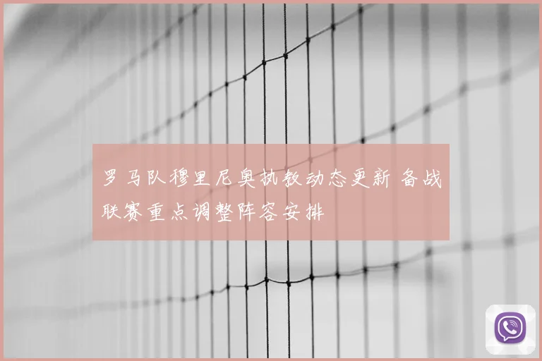 罗马队穆里尼奥执教动态更新 备战联赛重点调整阵容安排