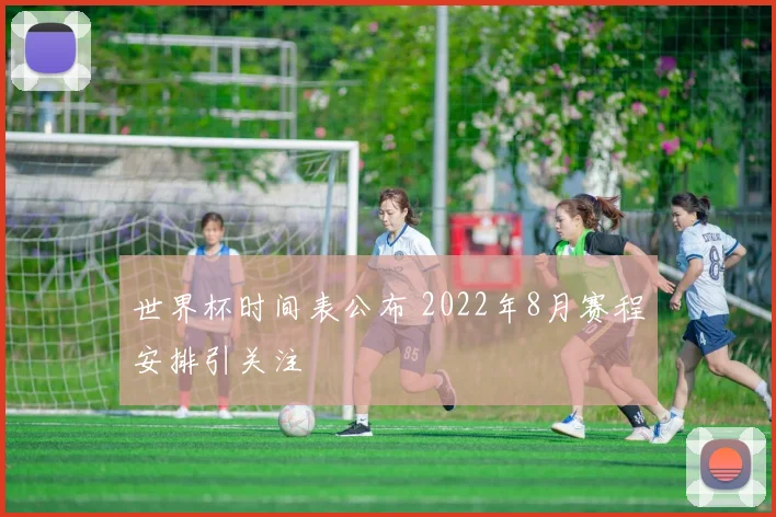 世界杯时间表公布 2022年8月赛程安排引关注
